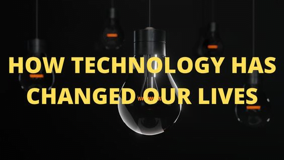 HOW TECHNOLOGY HAS CHANGED OUR LIVES